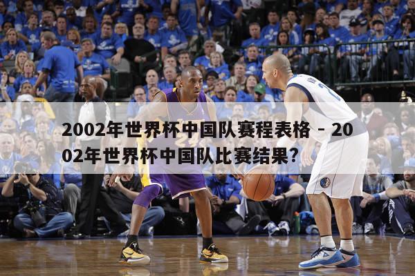 2002年世界杯中国队赛程表格 - 2002年世界杯中国队比赛结果? 第1张