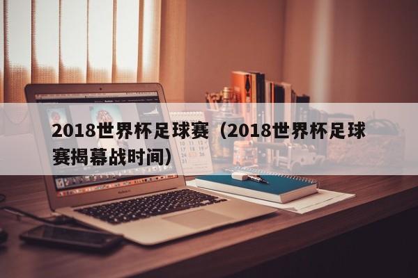 2018世界杯足球赛（2018世界杯足球赛揭幕战时间）