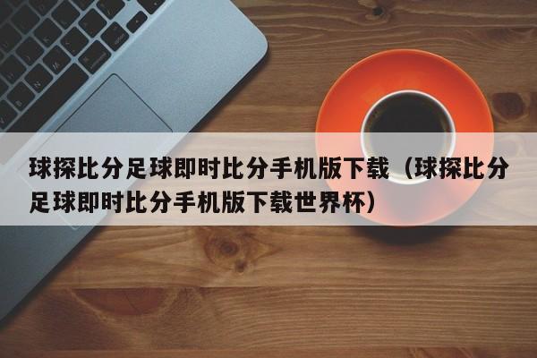 球探比分足球即时比分手机版下载（球探比分足球即时比分手机版下载世界杯）