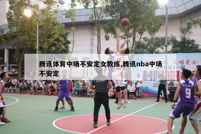 腾讯体育中场不安定女教练,腾讯nba中场不安定