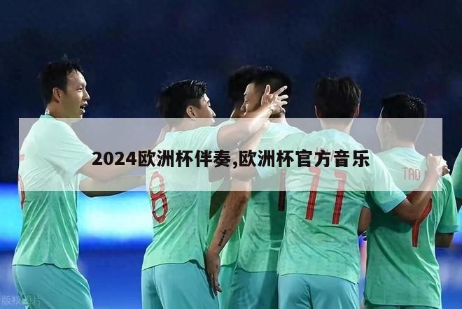 2024欧洲杯伴奏,欧洲杯官方音乐