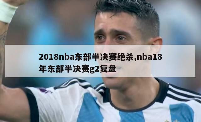 2018nba东部半决赛绝杀,nba18年东部半决赛g2复盘