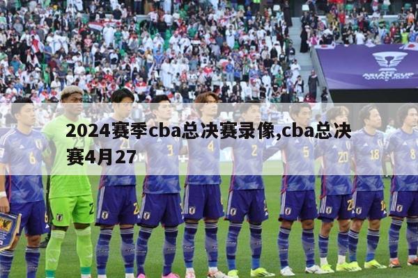 2024赛季cba总决赛录像,cba总决赛4月27