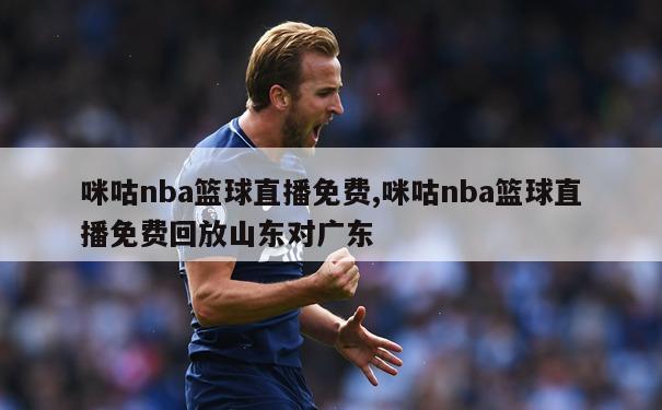 咪咕nba篮球直播免费,咪咕nba篮球直播免费回放山东对广东