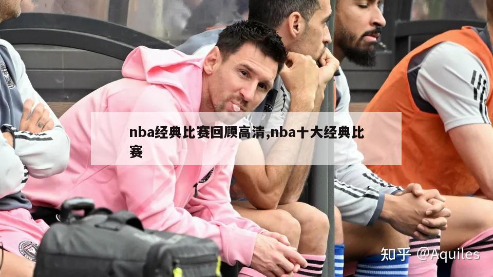 nba经典比赛回顾高清,nba十大经典比赛