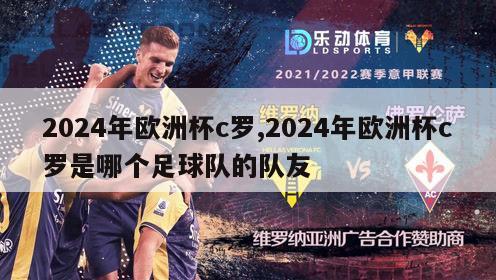 2024年欧洲杯c罗,2024年欧洲杯c罗是哪个足球队的队友