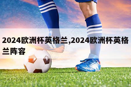 2024欧洲杯英格兰,2024欧洲杯英格兰阵容