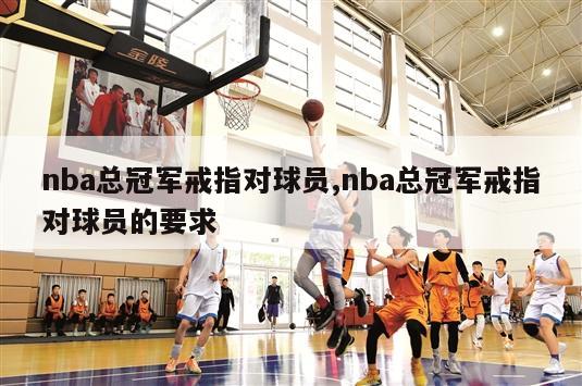 nba总冠军戒指对球员,nba总冠军戒指对球员的要求