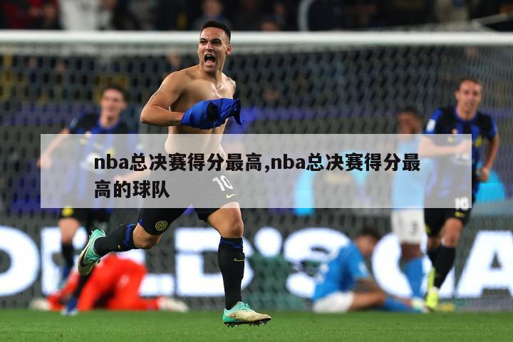 nba总决赛得分最高,nba总决赛得分最高的球队