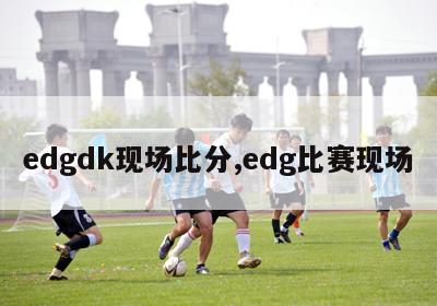 edgdk现场比分,edg比赛现场