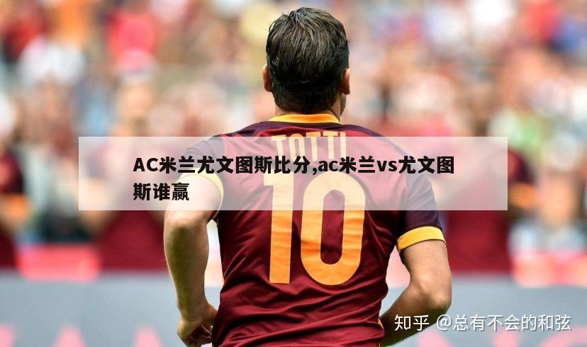 AC米兰尤文图斯比分,ac米兰vs尤文图斯谁赢