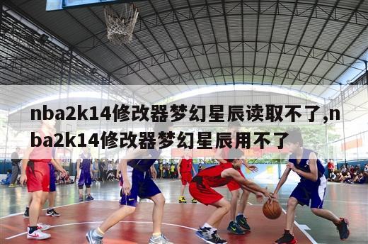 nba2k14修改器梦幻星辰读取不了,nba2k14修改器梦幻星辰用不了