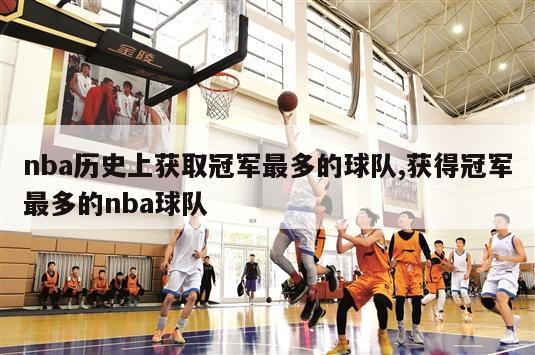 nba历史上获取冠军最多的球队,获得冠军最多的nba球队