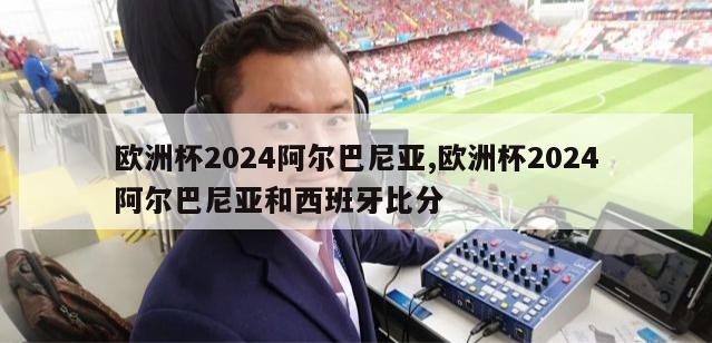 欧洲杯2024阿尔巴尼亚,欧洲杯2024阿尔巴尼亚和西班牙比分