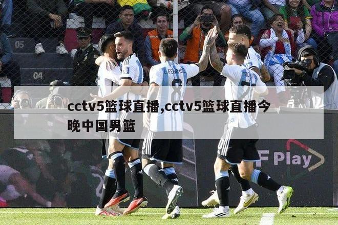 cctv5篮球直播,cctv5篮球直播今晚中国男篮