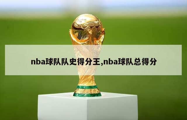 nba球队队史得分王,nba球队总得分