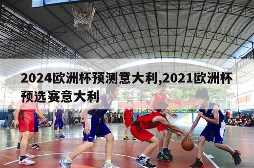 2024欧洲杯预测意大利,2021欧洲杯预选赛意大利