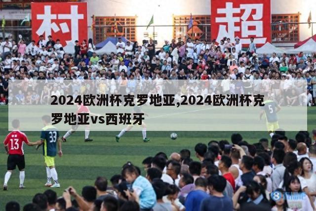 2024欧洲杯克罗地亚,2024欧洲杯克罗地亚vs西班牙