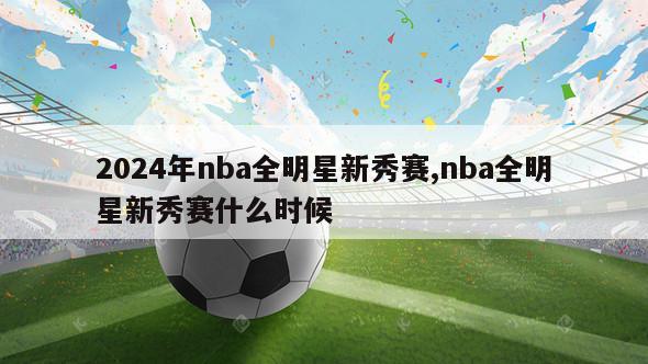 2024年nba全明星新秀赛,nba全明星新秀赛什么时候