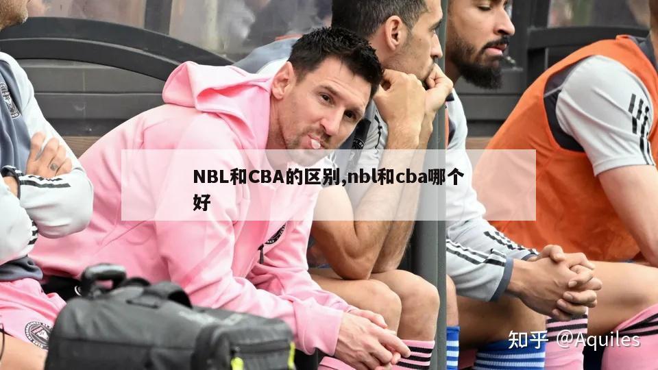 NBL和CBA的区别,nbl和cba哪个好