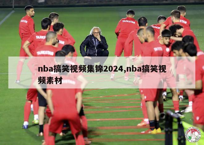 nba搞笑视频集锦2024,nba搞笑视频素材