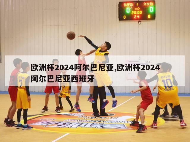 欧洲杯2024阿尔巴尼亚,欧洲杯2024阿尔巴尼亚西班牙