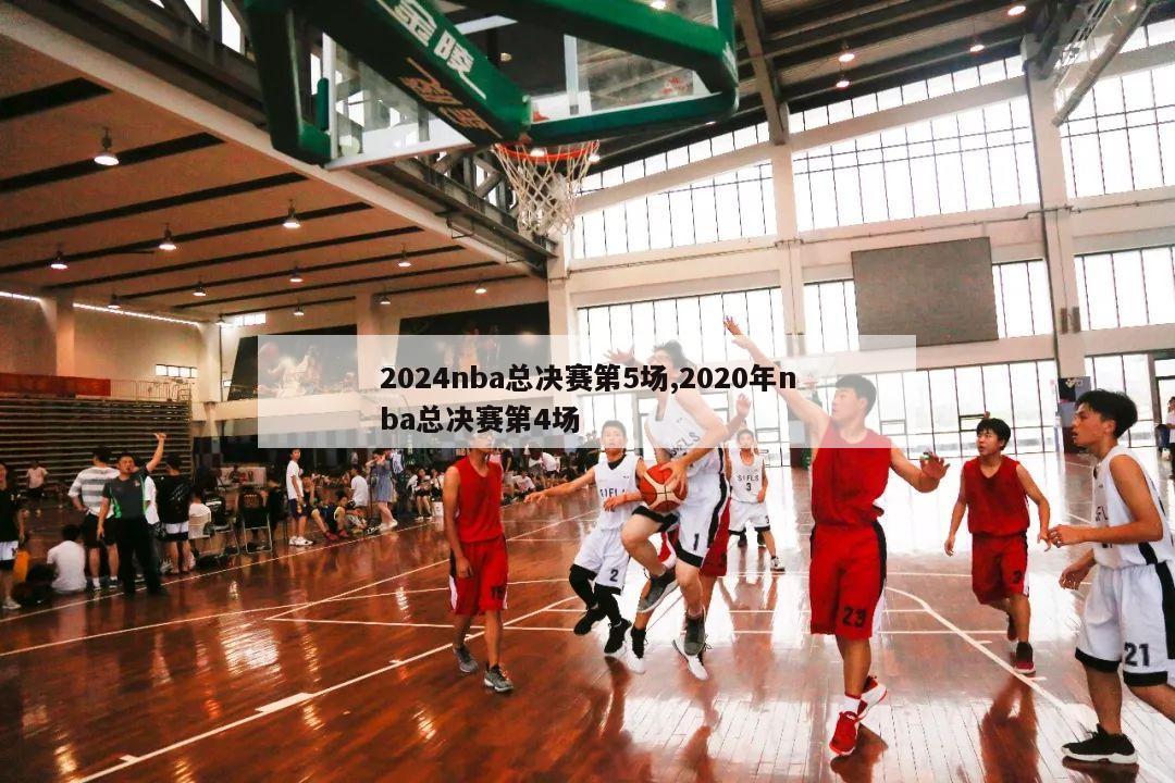 2024nba总决赛第5场,2020年nba总决赛第4场