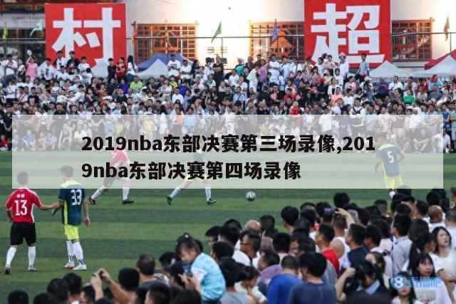 2019nba东部决赛第三场录像,2019nba东部决赛第四场录像