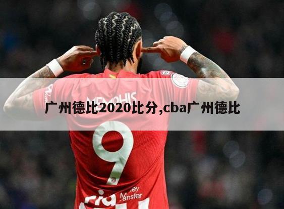 广州德比2020比分,cba广州德比