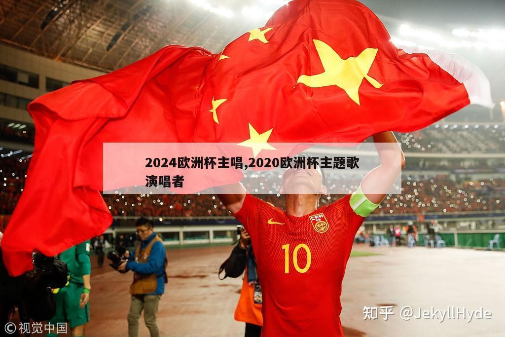 2024欧洲杯主唱,2020欧洲杯主题歌演唱者