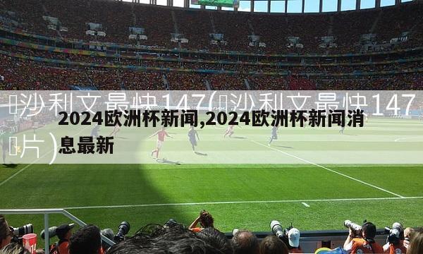 2024欧洲杯新闻,2024欧洲杯新闻消息最新